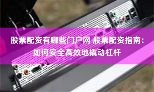 股票配资有哪些门户网 股票配资指南:如何安全高效地撬动杠杆