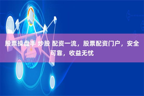 股票操盘手 炒股 配资一流，股票配资门户，安全可靠，收益无忧