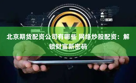 北京期货配资公司有哪些 网络炒股配资：解锁财富新密码