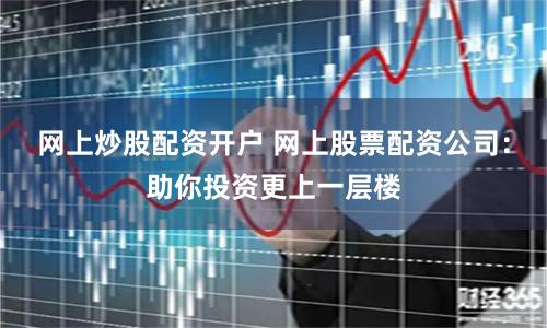 网上炒股配资开户 网上股票配资公司:助你投资更上一层楼
