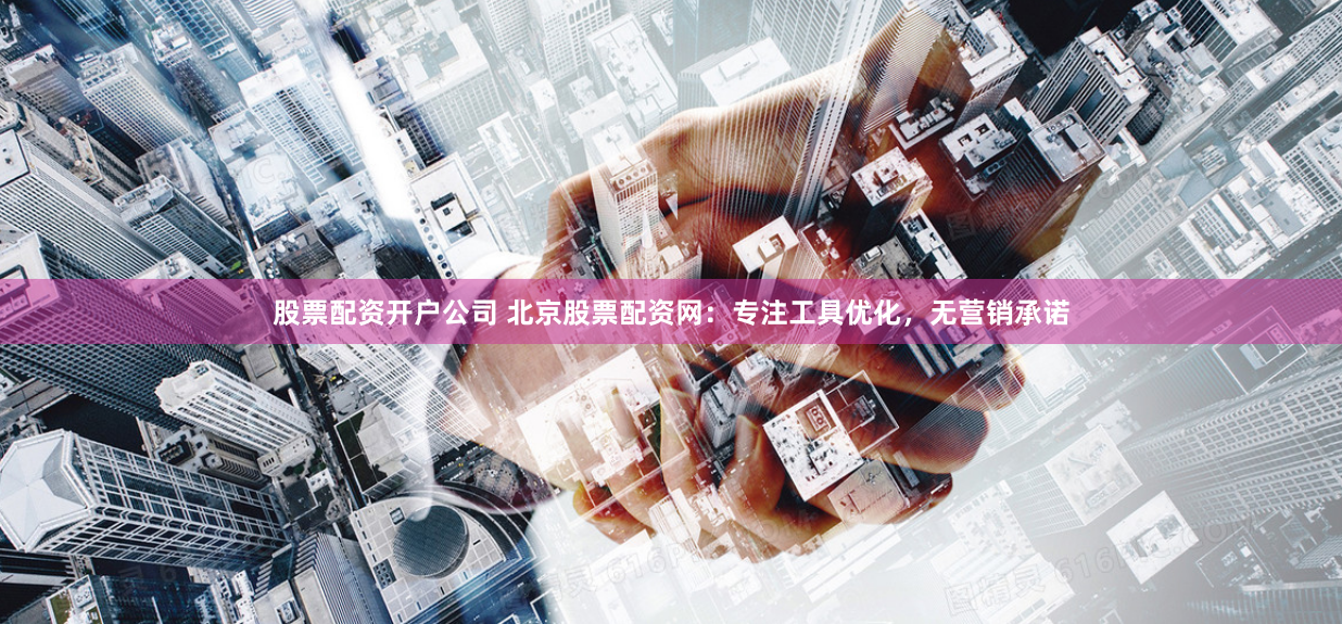股票配资开户公司 北京股票配资网:专注工具优化,无营销承诺