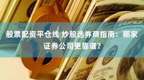 股票配资平仓线 炒股选券商指南：哪家证券公司更靠谱？