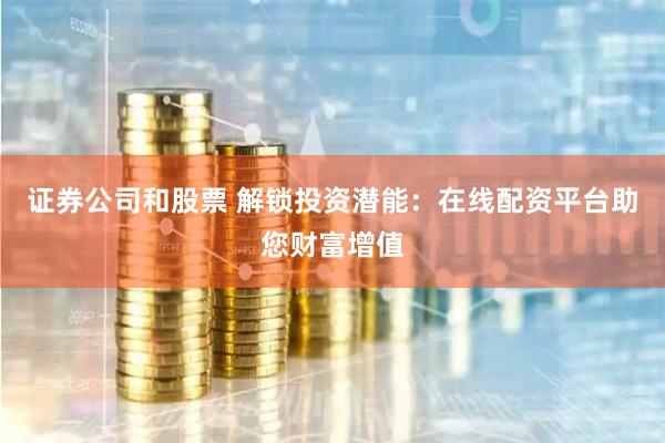 证券公司和股票 解锁投资潜能：在线配资平台助您财富增值