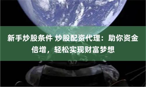 新手炒股条件 炒股配资代理：助你资金倍增，轻松实现财富梦想