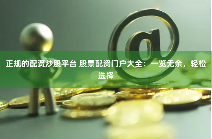 正规的配资炒股平台 股票配资门户大全：一览无余，轻松选择