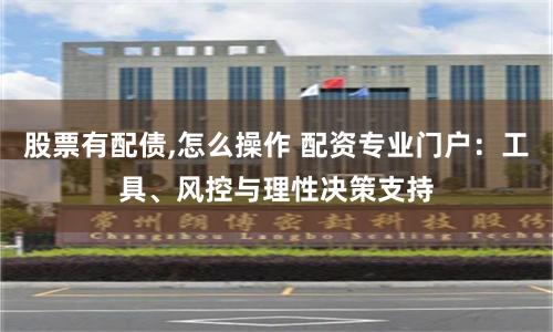 股票有配债,怎么操作 配资专业门户：工具、风控与理性决策支持