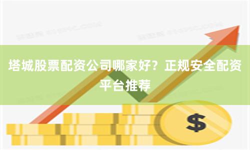 塔城股票配资公司哪家好？正规安全配资平台推荐