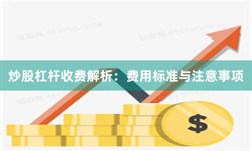 炒股杠杆收费解析：费用标准与注意事项