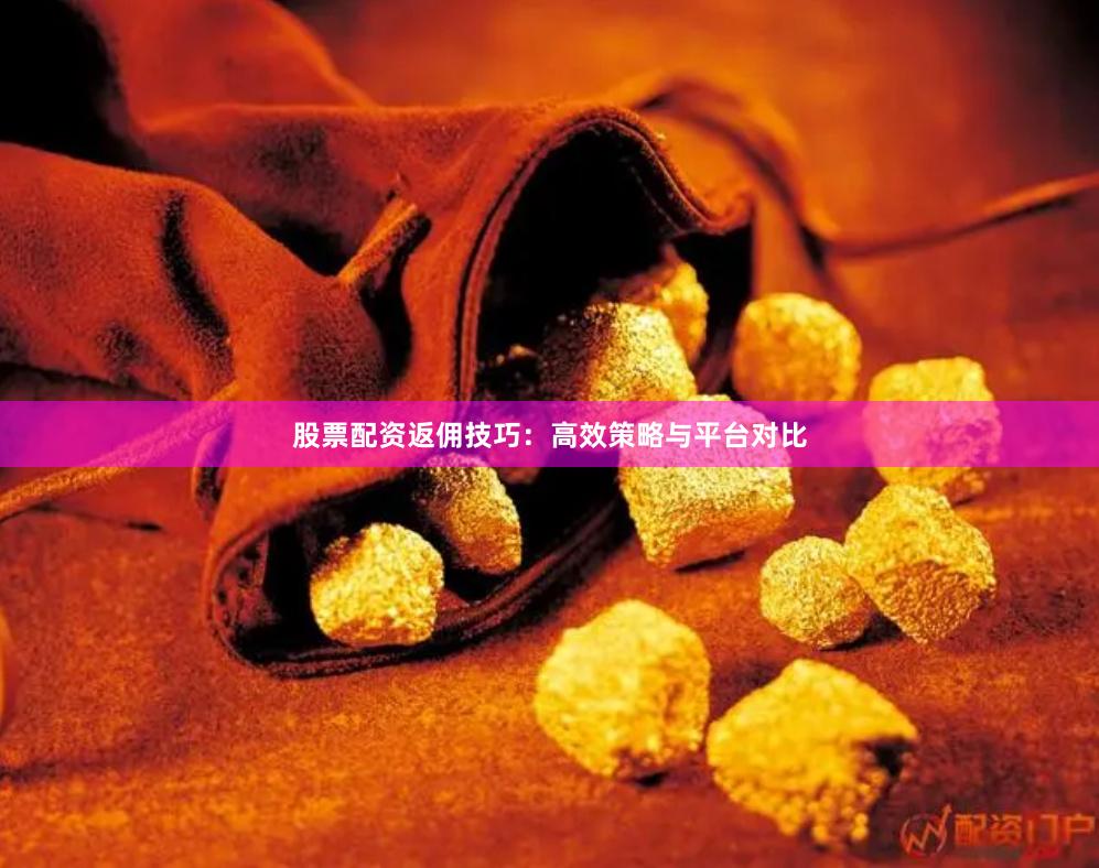 股票配资返佣技巧：高效策略与平台对比