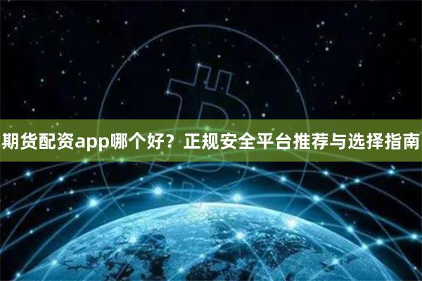 期货配资app哪个好？正规安全平台推荐与选择指南