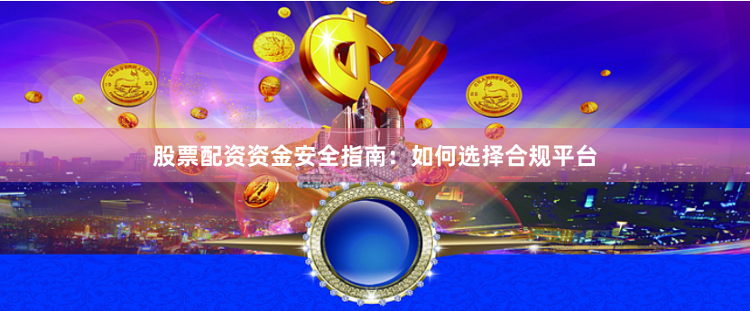 股票配资资金安全指南：如何选择合规平台