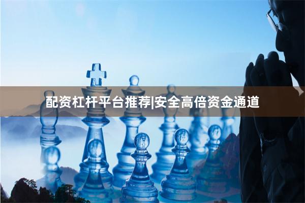 配资杠杆平台推荐|安全高倍资金通道