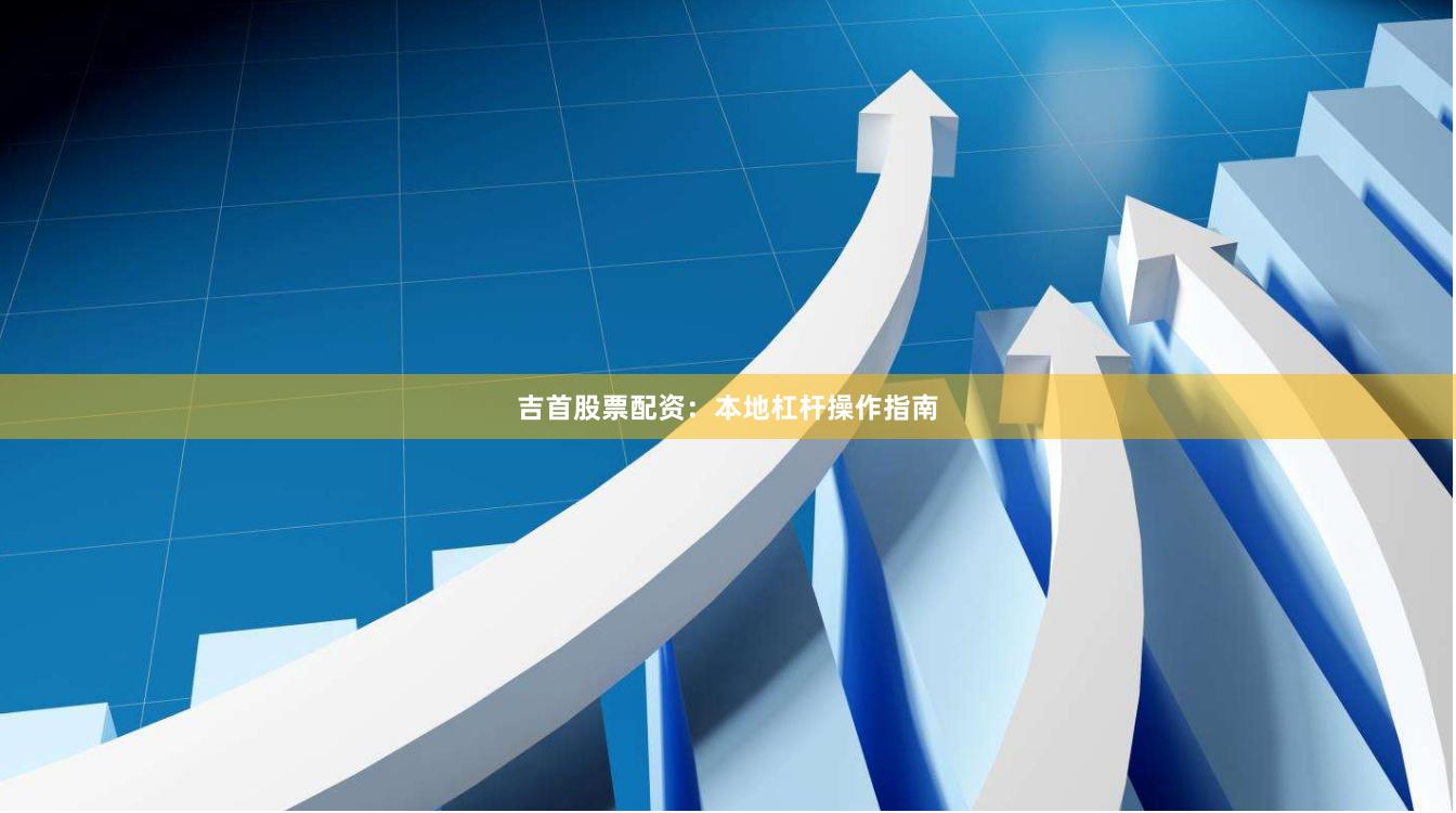吉首股票配资:本地杠杆操作指南