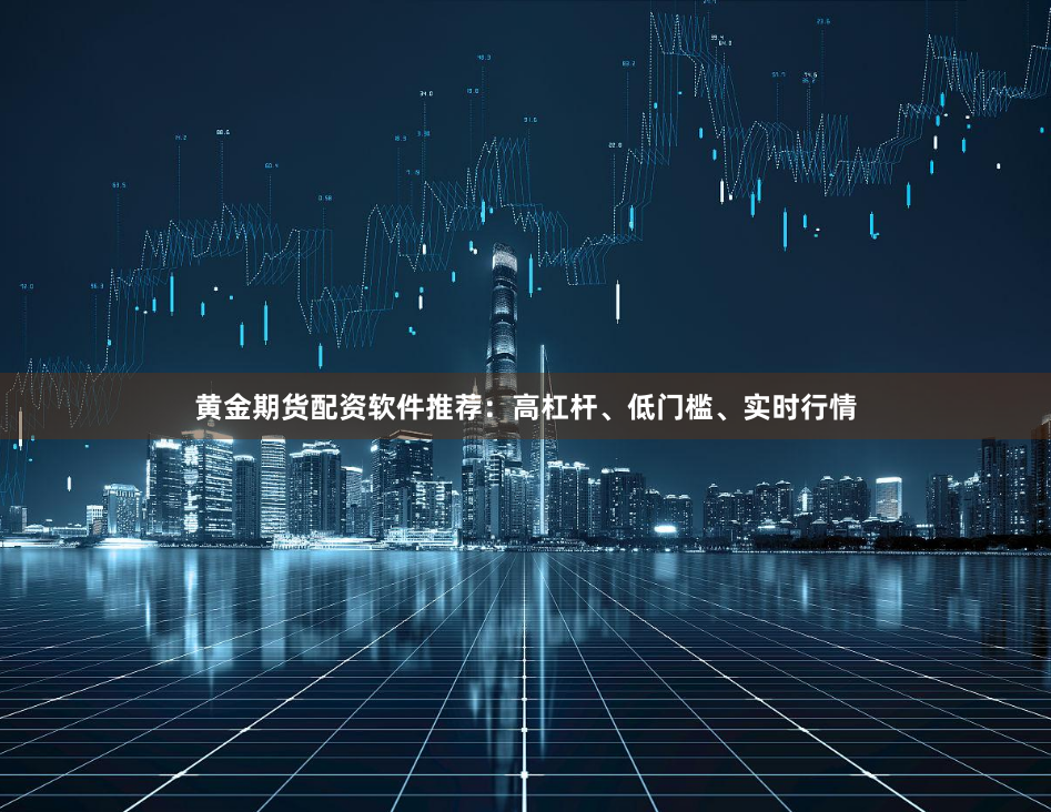 黄金期货配资软件推荐:高杠杆、低门槛、实时行情