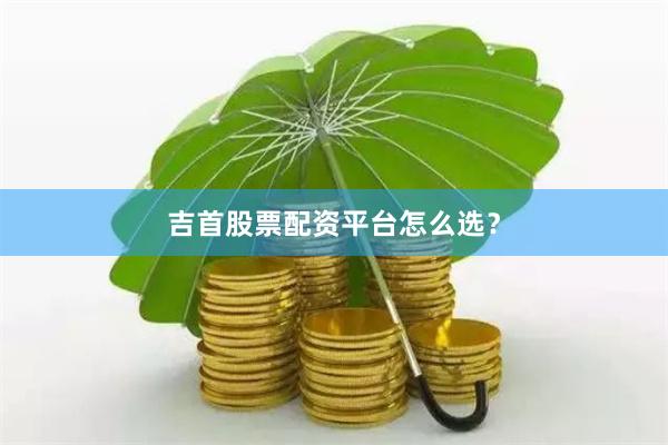 吉首股票配资平台怎么选?