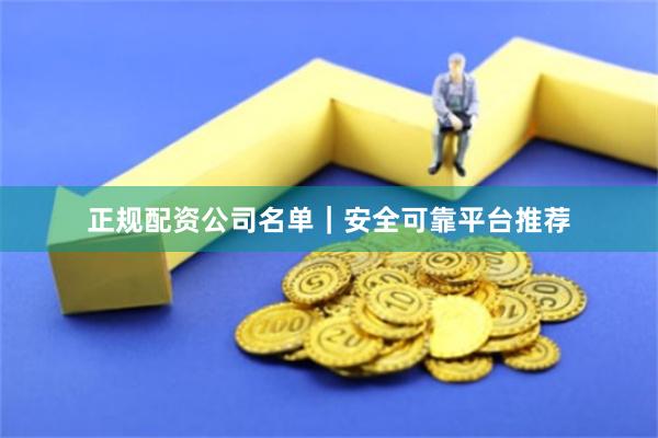 正规配资公司名单｜安全可靠平台推荐