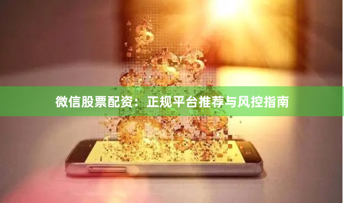 微信股票配资:正规平台推荐与风控指南
