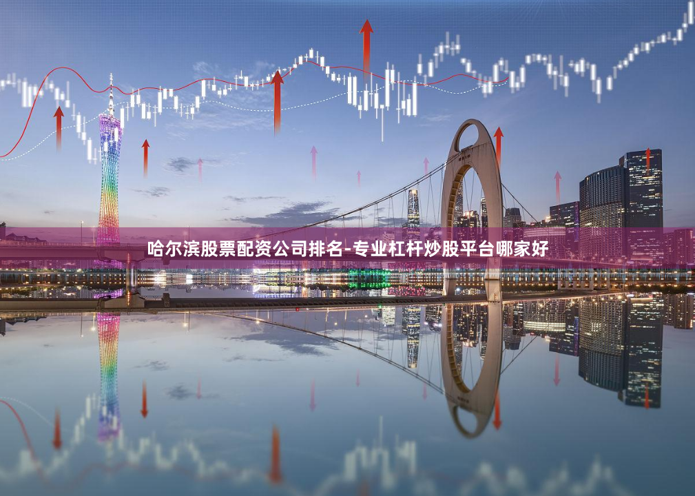 哈尔滨股票配资公司排名-专业杠杆炒股平台哪家好