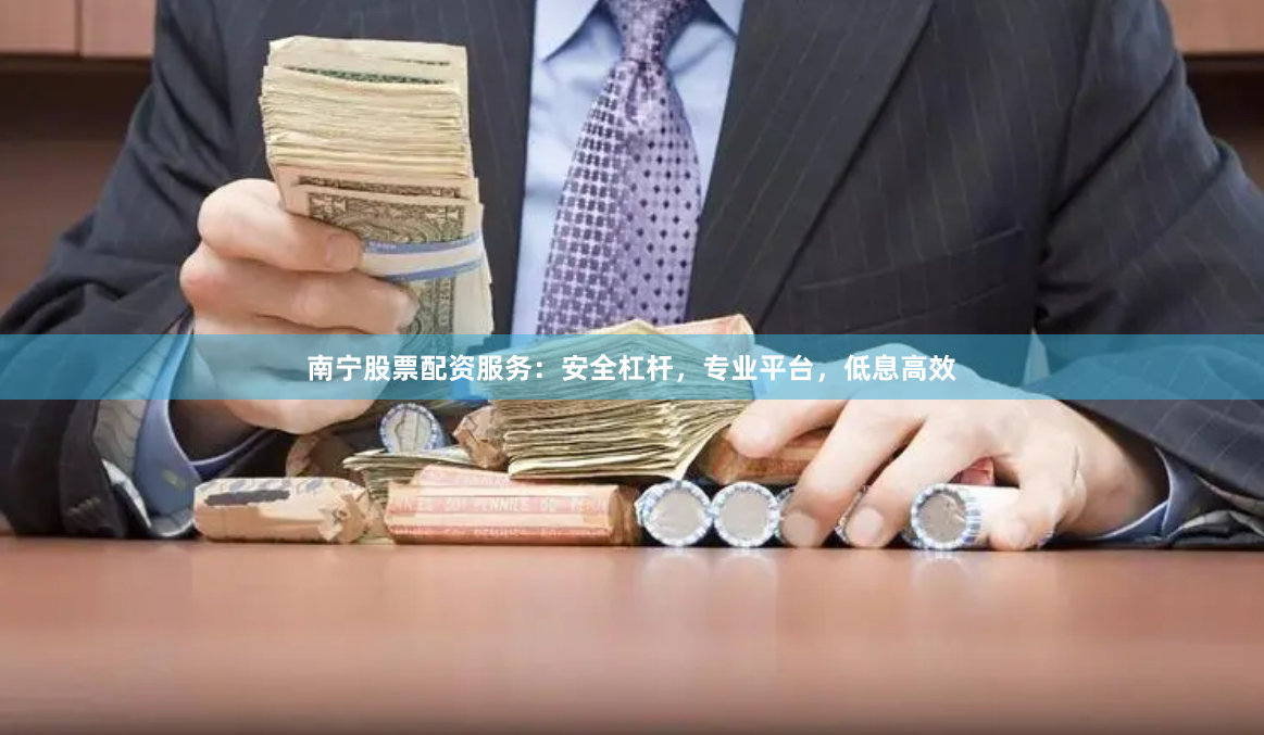南宁股票配资服务：安全杠杆，专业平台，低息高效