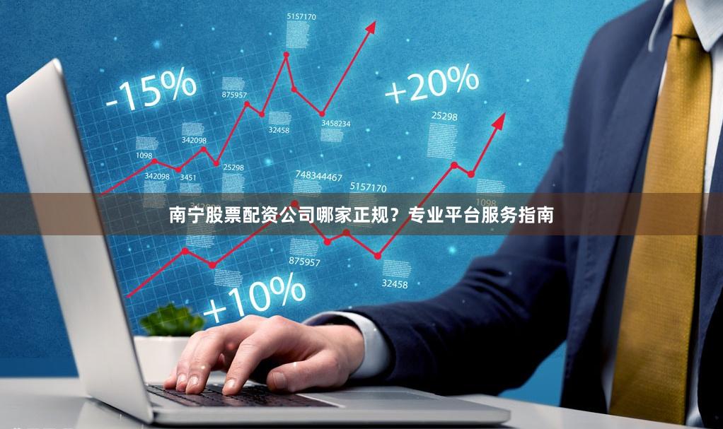 南宁股票配资公司哪家正规？专业平台服务指南