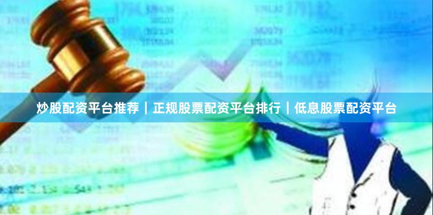 炒股配资平台推荐｜正规股票配资平台排行｜低息股票配资平台