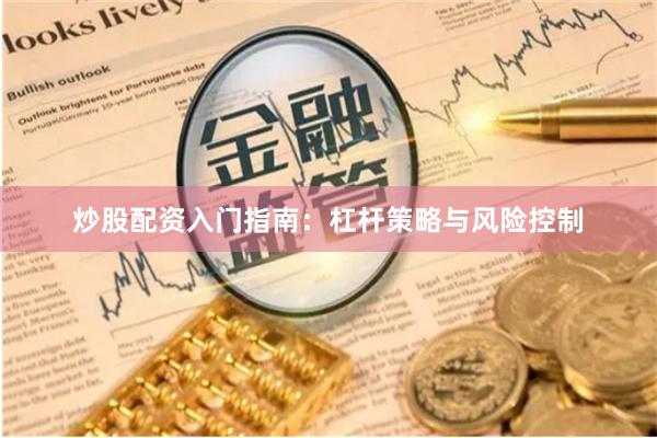 炒股配资入门指南：杠杆策略与风险控制
