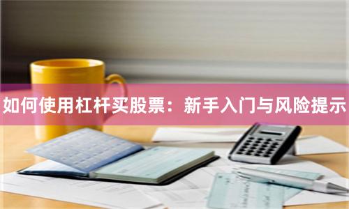 如何使用杠杆买股票：新手入门与风险提示