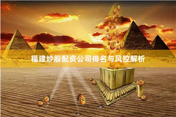 福建炒股配资公司排名与风控解析