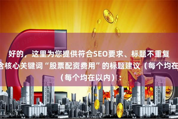 好的,这里为您提供符合SEO要求、标题不重复且均包含核心关键词“股票配资费用”的标题建议(每个均在以内):
