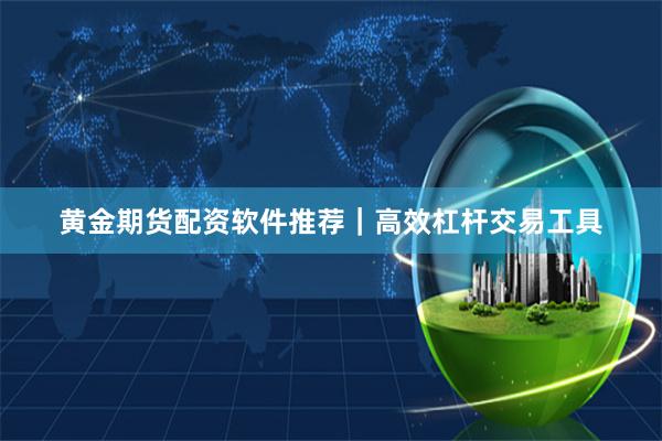 黄金期货配资软件推荐|高效杠杆交易工具