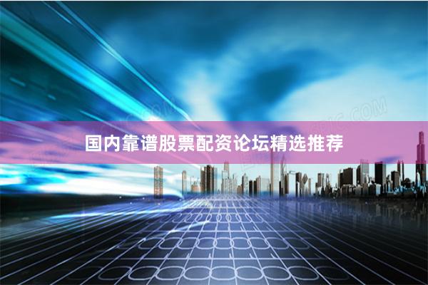 国内靠谱股票配资论坛精选推荐